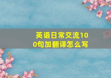 英语日常交流100句加翻译怎么写