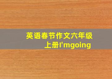 英语春节作文六年级上册I'mgoing