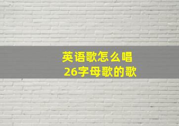 英语歌怎么唱26字母歌的歌