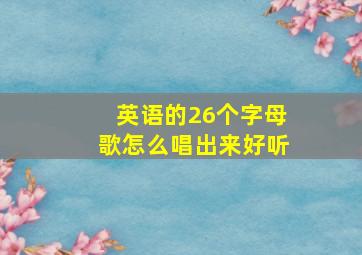 英语的26个字母歌怎么唱出来好听