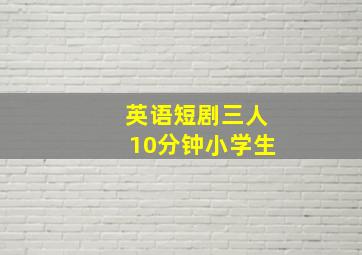 英语短剧三人10分钟小学生