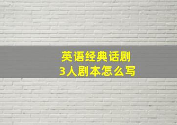 英语经典话剧3人剧本怎么写