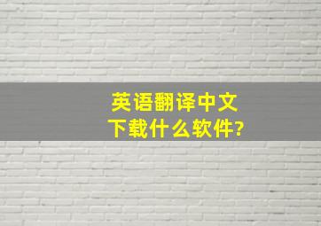 英语翻译中文下载什么软件?