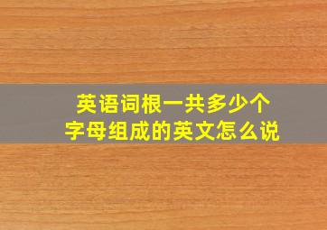 英语词根一共多少个字母组成的英文怎么说