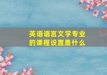 英语语言文学专业的课程设置是什么