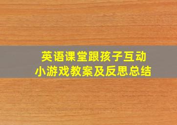 英语课堂跟孩子互动小游戏教案及反思总结