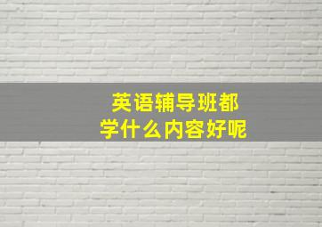 英语辅导班都学什么内容好呢