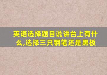 英语选择题目说讲台上有什么,选择三只钢笔还是黑板