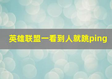 英雄联盟一看到人就跳ping