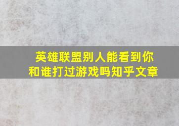 英雄联盟别人能看到你和谁打过游戏吗知乎文章