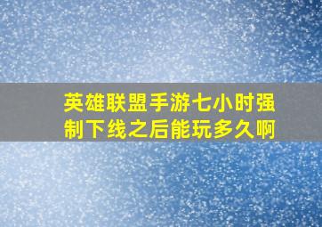 英雄联盟手游七小时强制下线之后能玩多久啊