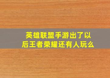 英雄联盟手游出了以后王者荣耀还有人玩么