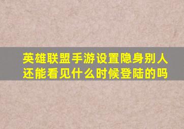 英雄联盟手游设置隐身别人还能看见什么时候登陆的吗