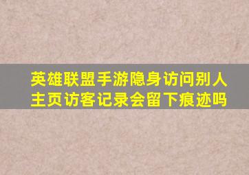 英雄联盟手游隐身访问别人主页访客记录会留下痕迹吗