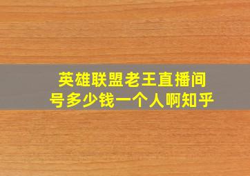 英雄联盟老王直播间号多少钱一个人啊知乎