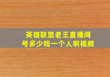 英雄联盟老王直播间号多少钱一个人啊视频