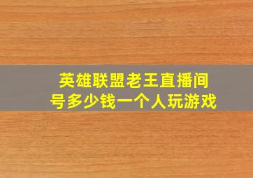 英雄联盟老王直播间号多少钱一个人玩游戏