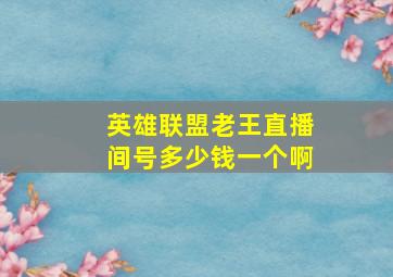 英雄联盟老王直播间号多少钱一个啊