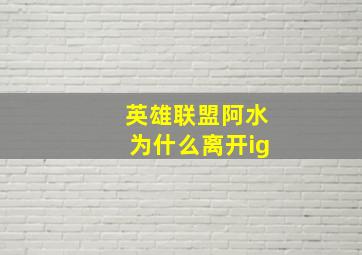 英雄联盟阿水为什么离开ig