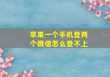 苹果一个手机登两个微信怎么登不上