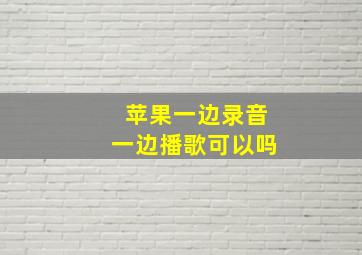 苹果一边录音一边播歌可以吗