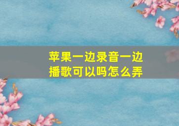 苹果一边录音一边播歌可以吗怎么弄