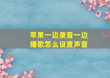 苹果一边录音一边播歌怎么设置声音