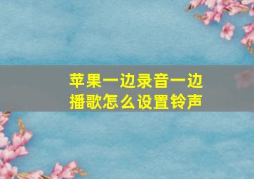 苹果一边录音一边播歌怎么设置铃声