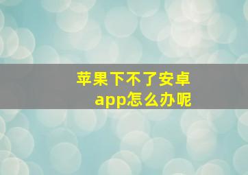 苹果下不了安卓app怎么办呢