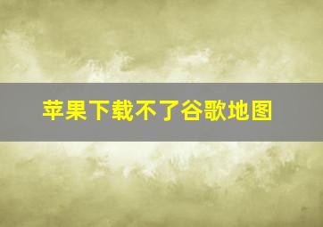 苹果下载不了谷歌地图