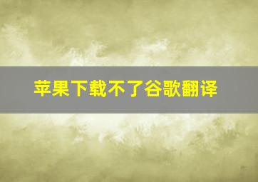 苹果下载不了谷歌翻译