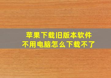 苹果下载旧版本软件不用电脑怎么下载不了