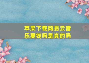 苹果下载网易云音乐要钱吗是真的吗