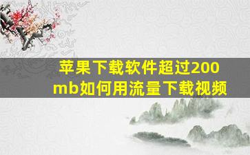 苹果下载软件超过200mb如何用流量下载视频