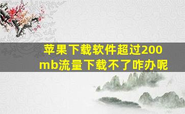 苹果下载软件超过200mb流量下载不了咋办呢