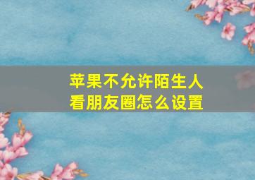 苹果不允许陌生人看朋友圈怎么设置