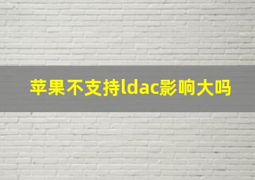 苹果不支持ldac影响大吗