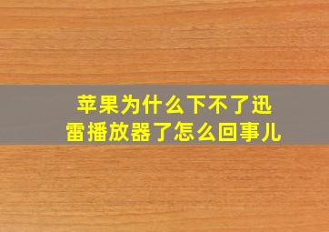 苹果为什么下不了迅雷播放器了怎么回事儿