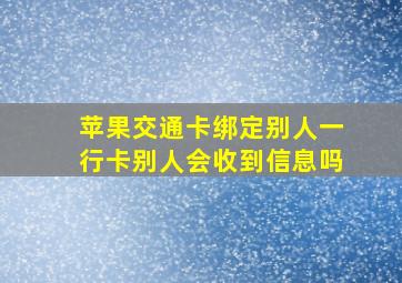 苹果交通卡绑定别人一行卡别人会收到信息吗