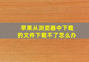 苹果从浏览器中下载的文件下载不了怎么办