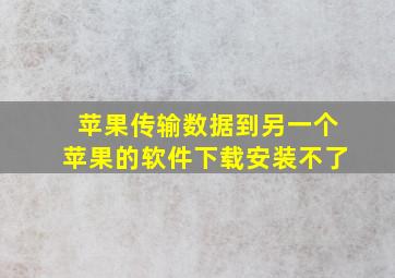 苹果传输数据到另一个苹果的软件下载安装不了