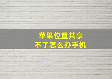 苹果位置共享不了怎么办手机