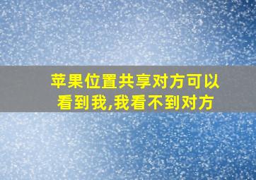 苹果位置共享对方可以看到我,我看不到对方