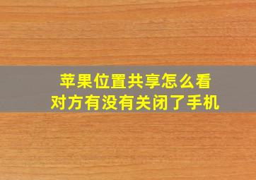 苹果位置共享怎么看对方有没有关闭了手机