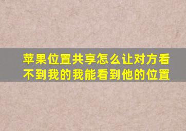 苹果位置共享怎么让对方看不到我的我能看到他的位置