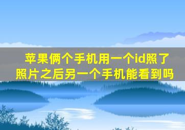 苹果俩个手机用一个id照了照片之后另一个手机能看到吗