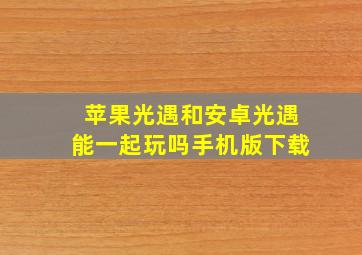 苹果光遇和安卓光遇能一起玩吗手机版下载