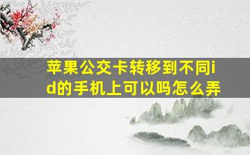 苹果公交卡转移到不同id的手机上可以吗怎么弄