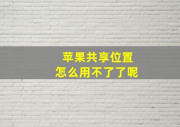 苹果共享位置怎么用不了了呢