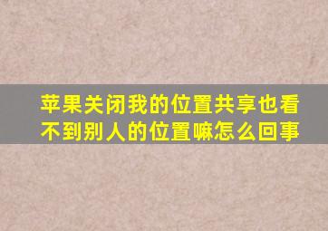 苹果关闭我的位置共享也看不到别人的位置嘛怎么回事